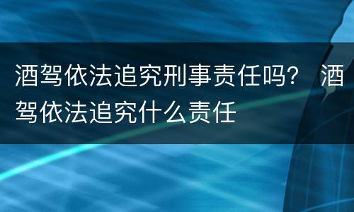 酒驾依法追究刑事责任吗？ 酒驾依法追究什么责任