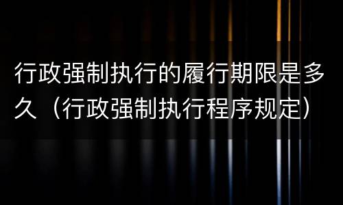 行政强制执行的履行期限是多久（行政强制执行程序规定）