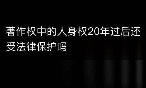 著作权中的人身权20年过后还受法律保护吗