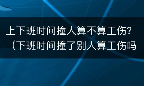 上下班时间撞人算不算工伤？（下班时间撞了别人算工伤吗）