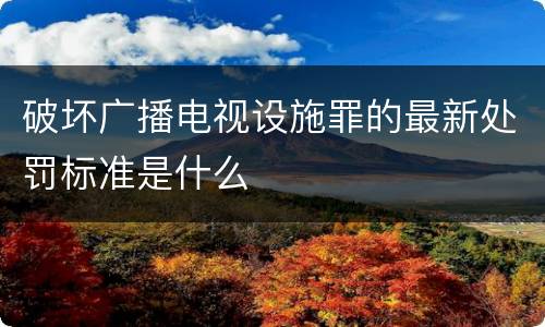 破坏广播电视设施罪的最新处罚标准是什么