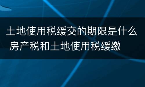 土地使用税缓交的期限是什么 房产税和土地使用税缓缴