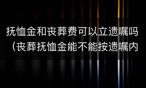 抚恤金和丧葬费可以立遗嘱吗（丧葬抚恤金能不能按遗嘱内容来）