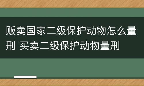 贩卖国家二级保护动物怎么量刑 买卖二级保护动物量刑