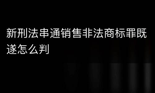 新刑法串通销售非法商标罪既遂怎么判