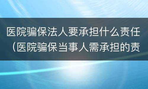 医院骗保法人要承担什么责任（医院骗保当事人需承担的责任）