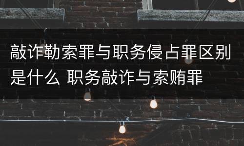 敲诈勒索罪与职务侵占罪区别是什么 职务敲诈与索贿罪