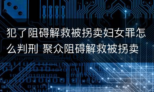 犯了阻碍解救被拐卖妇女罪怎么判刑 聚众阻碍解救被拐卖