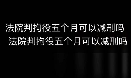 法院判拘役五个月可以减刑吗 法院判拘役五个月可以减刑吗多少钱