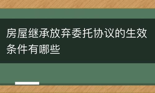 房屋继承放弃委托协议的生效条件有哪些