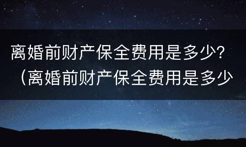 离婚前财产保全费用是多少？（离婚前财产保全费用是多少呢）