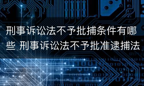 刑事诉讼法不予批捕条件有哪些 刑事诉讼法不予批准逮捕法条