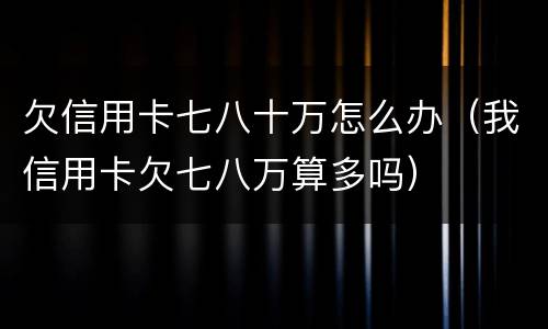 欠信用卡七八十万怎么办（我信用卡欠七八万算多吗）