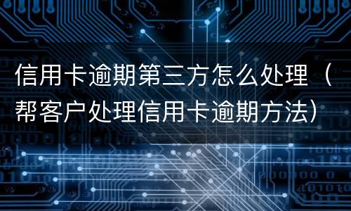 信用卡逾期第三方怎么处理（帮客户处理信用卡逾期方法）