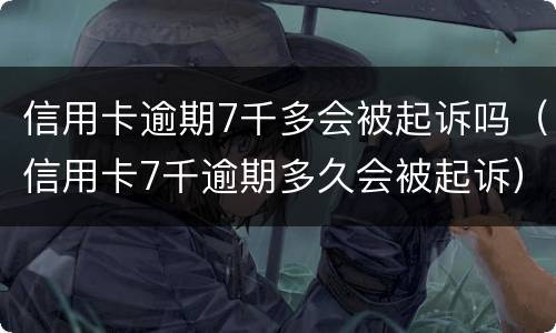 信用卡逾期7千多会被起诉吗（信用卡7千逾期多久会被起诉）