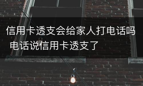 信用卡透支会给家人打电话吗 电话说信用卡透支了