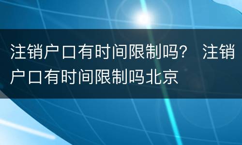 注销户口有时间限制吗？ 注销户口有时间限制吗北京