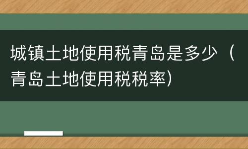 城镇土地使用税青岛是多少（青岛土地使用税税率）