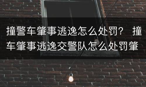 撞警车肇事逃逸怎么处罚？ 撞车肇事逃逸交警队怎么处罚肇事者