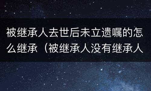 被继承人去世后未立遗嘱的怎么继承（被继承人没有继承人）