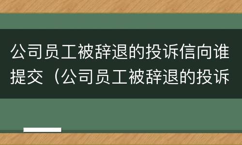 公司员工被辞退的投诉信向谁提交（公司员工被辞退的投诉信向谁提交材料）