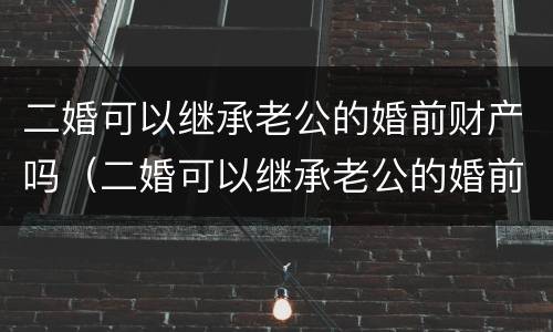 二婚可以继承老公的婚前财产吗（二婚可以继承老公的婚前财产吗女方）