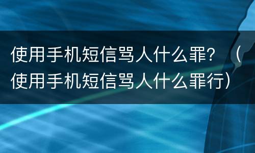 使用手机短信骂人什么罪？（使用手机短信骂人什么罪行）