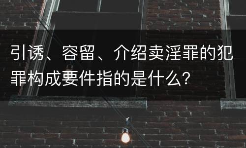 引诱、容留、介绍卖淫罪的犯罪构成要件指的是什么？