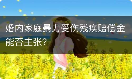 婚内家庭暴力受伤残疾赔偿金能否主张？