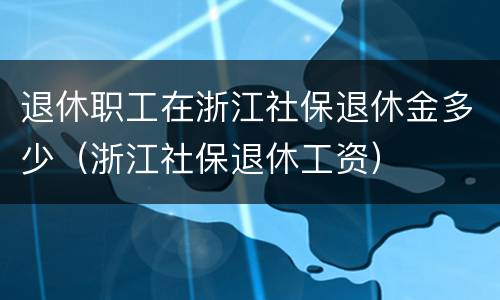 退休职工在浙江社保退休金多少（浙江社保退休工资）