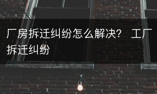 厂房拆迁纠纷怎么解决？ 工厂拆迁纠纷