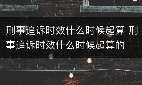 刑事追诉时效什么时候起算 刑事追诉时效什么时候起算的