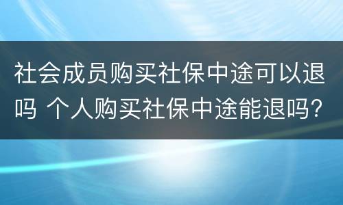 社会成员购买社保中途可以退吗 个人购买社保中途能退吗?