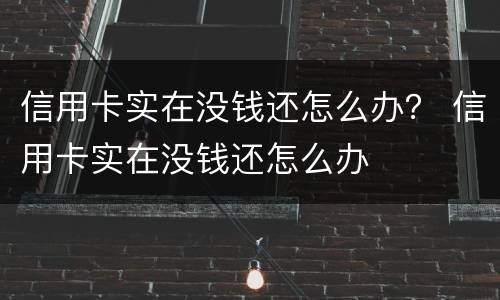 信用卡实在没钱还怎么办？ 信用卡实在没钱还怎么办