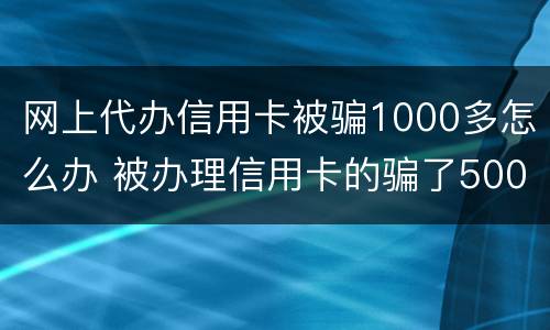 网上代办信用卡被骗1000多怎么办 被办理信用卡的骗了500块钱怎么办