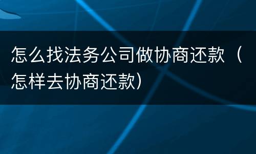 怎么找法务公司做协商还款（怎样去协商还款）