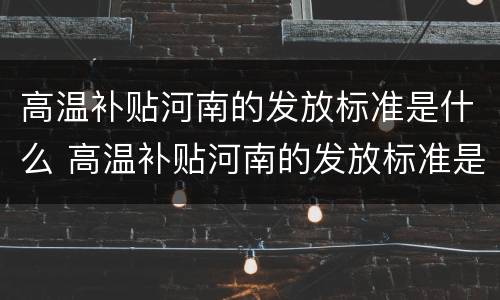 高温补贴河南的发放标准是什么 高温补贴河南的发放标准是什么样的