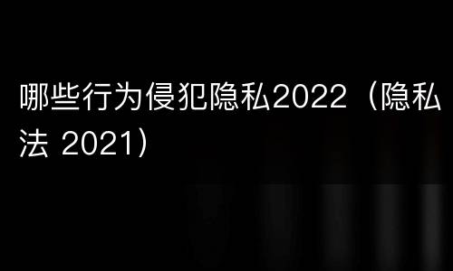 哪些行为侵犯隐私2022（隐私法 2021）