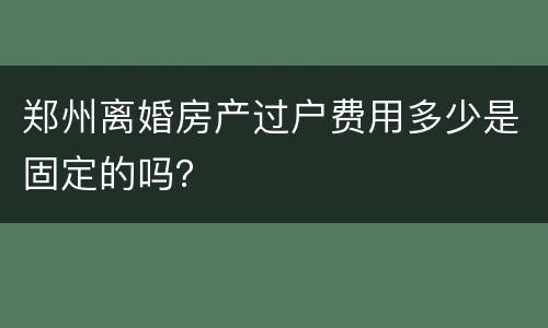 郑州离婚房产过户费用多少是固定的吗？