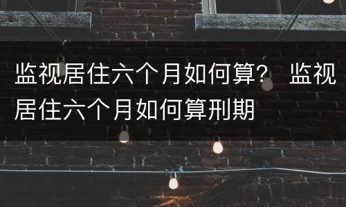 监视居住六个月如何算？ 监视居住六个月如何算刑期