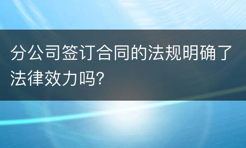 分公司签订合同的法规明确了法律效力吗？