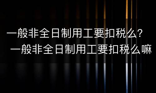 一般非全日制用工要扣税么？ 一般非全日制用工要扣税么嘛