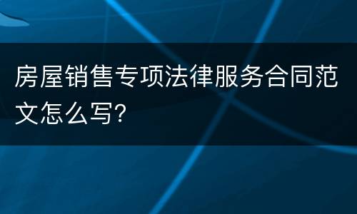 房屋销售专项法律服务合同范文怎么写？