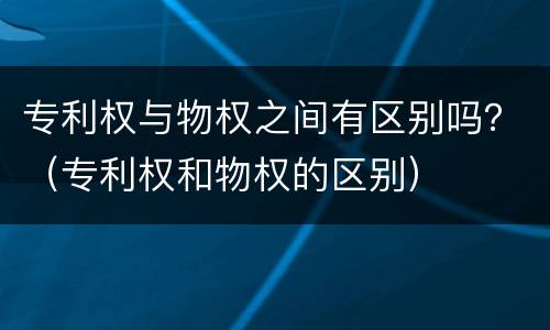 专利权与物权之间有区别吗？（专利权和物权的区别）