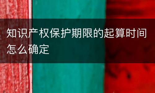 知识产权保护期限的起算时间怎么确定