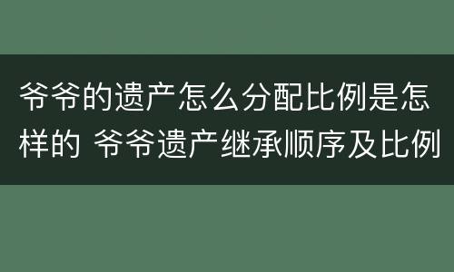 爷爷的遗产怎么分配比例是怎样的 爷爷遗产继承顺序及比例