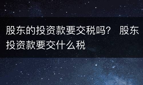 股东的投资款要交税吗？ 股东投资款要交什么税