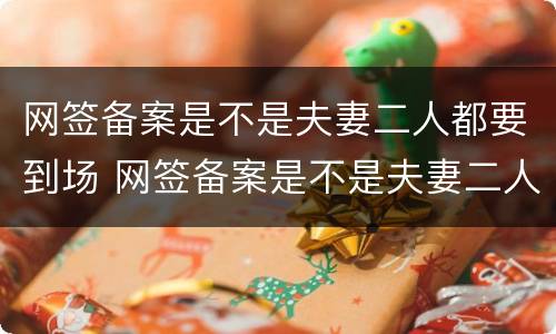 网签备案是不是夫妻二人都要到场 网签备案是不是夫妻二人都要到场办理