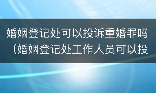 婚姻登记处可以投诉重婚罪吗（婚姻登记处工作人员可以投诉?）