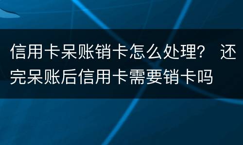 信用卡呆账销卡怎么处理？ 还完呆账后信用卡需要销卡吗